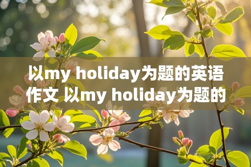 以my holiday为题的英语作文 以my holiday为题的英语作文5句话