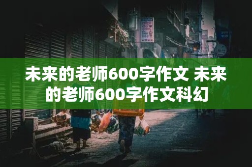 未来的老师600字作文 未来的老师600字作文科幻