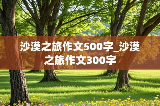 沙漠之旅作文500字_沙漠之旅作文300字