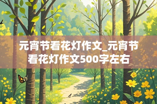 元宵节看花灯作文_元宵节看花灯作文500字左右