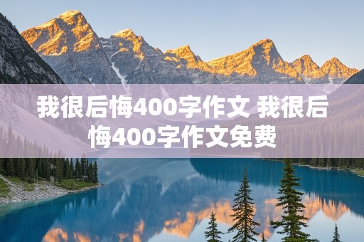 我很后悔400字作文 我很后悔400字作文免费