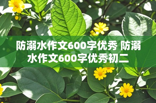 防溺水作文600字优秀 防溺水作文600字优秀初二