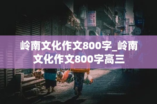 岭南文化作文800字_岭南文化作文800字高三