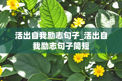 活出自我励志句子_活出自我励志句子简短