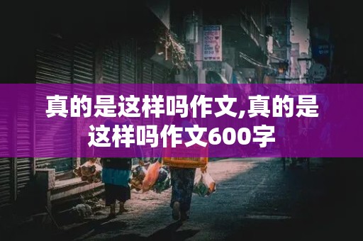 真的是这样吗作文,真的是这样吗作文600字