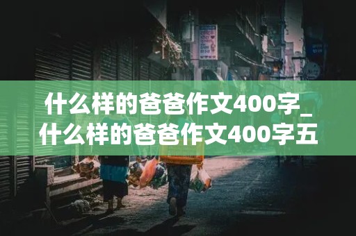 什么样的爸爸作文400字_什么样的爸爸作文400字五年级