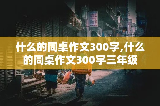 什么的同桌作文300字,什么的同桌作文300字三年级