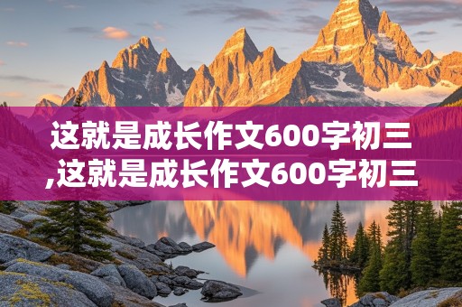 这就是成长作文600字初三,这就是成长作文600字初三文寂续