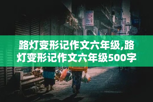 路灯变形记作文六年级,路灯变形记作文六年级500字