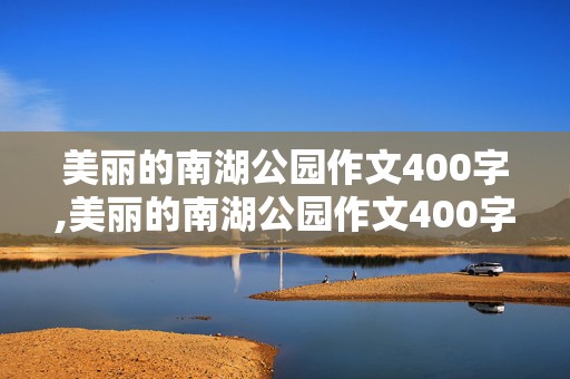 美丽的南湖公园作文400字,美丽的南湖公园作文400字四年级