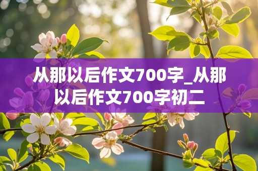 从那以后作文700字_从那以后作文700字初二