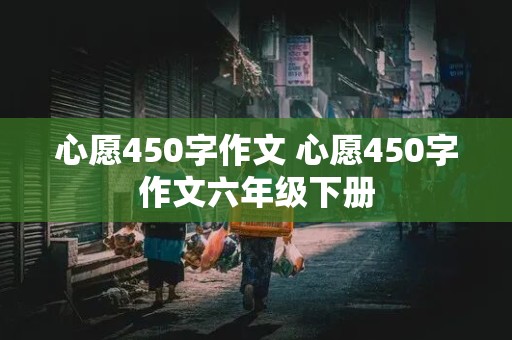 心愿450字作文 心愿450字作文六年级下册