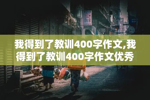 我得到了教训400字作文,我得到了教训400字作文优秀篇