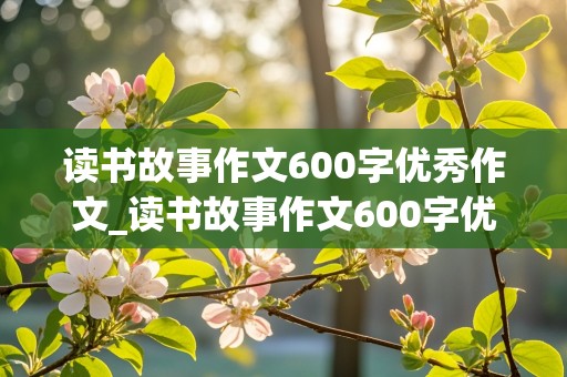 读书故事作文600字优秀作文_读书故事作文600字优秀作文叙事