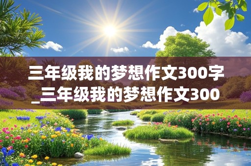 三年级我的梦想作文300字_三年级我的梦想作文300字左右