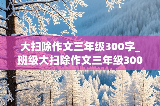 大扫除作文三年级300字_班级大扫除作文三年级300字