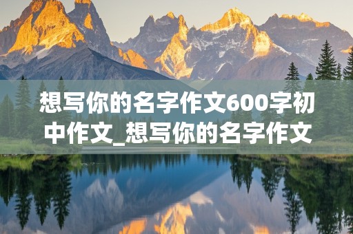 想写你的名字作文600字初中作文_想写你的名字作文600字初中作文祖国