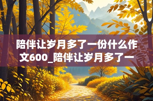 陪伴让岁月多了一份什么作文600_陪伴让岁月多了一份什么作文600初一