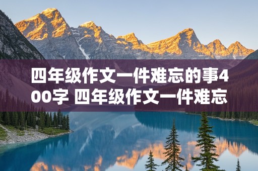 四年级作文一件难忘的事400字 四年级作文一件难忘的事400字左右