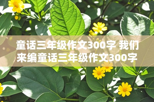 童话三年级作文300字 我们来编童话三年级作文300字