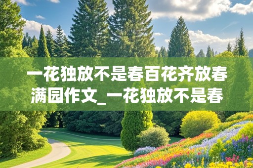 一花独放不是春百花齐放春满园作文_一花独放不是春百花齐放春满园作文800