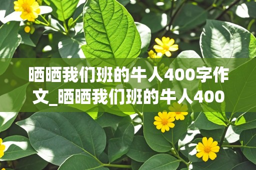 晒晒我们班的牛人400字作文_晒晒我们班的牛人400字作文初一幽默搞笑