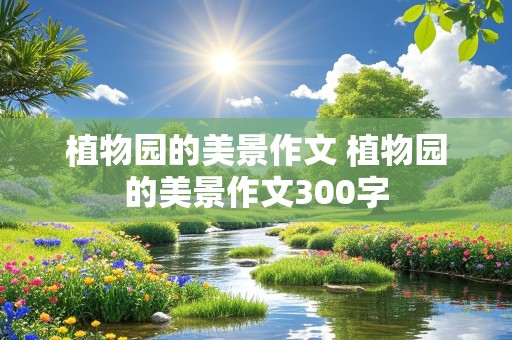 植物园的美景作文 植物园的美景作文300字