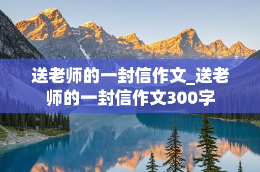 送老师的一封信作文_送老师的一封信作文300字