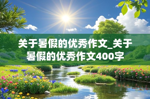 关于暑假的优秀作文_关于暑假的优秀作文400字