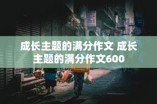 成长主题的满分作文 成长主题的满分作文600