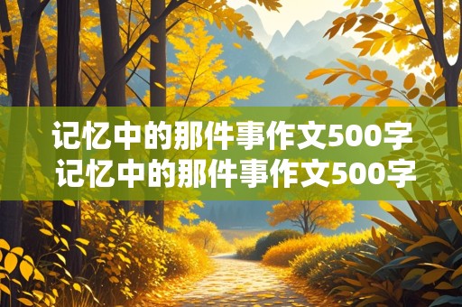 记忆中的那件事作文500字 记忆中的那件事作文500字六年级