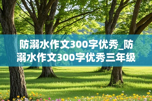 防溺水作文300字优秀_防溺水作文300字优秀三年级