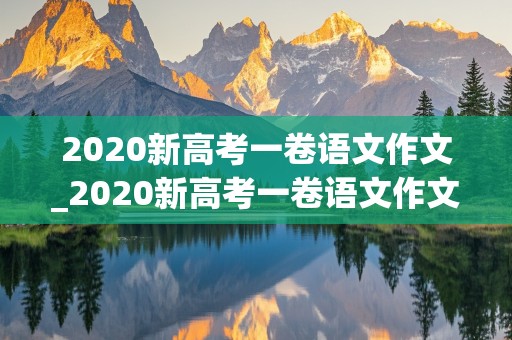 2020新高考一卷语文作文_2020新高考一卷语文作文范文