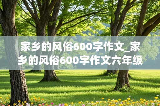 家乡的风俗600字作文_家乡的风俗600字作文六年级元宵节