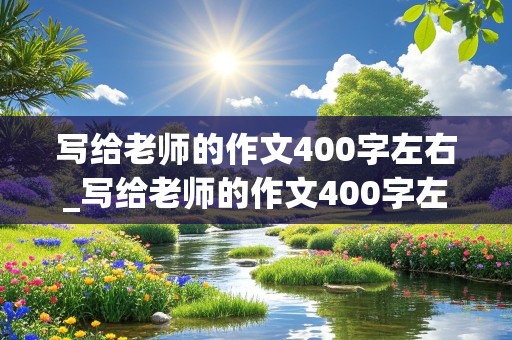 写给老师的作文400字左右_写给老师的作文400字左右免费