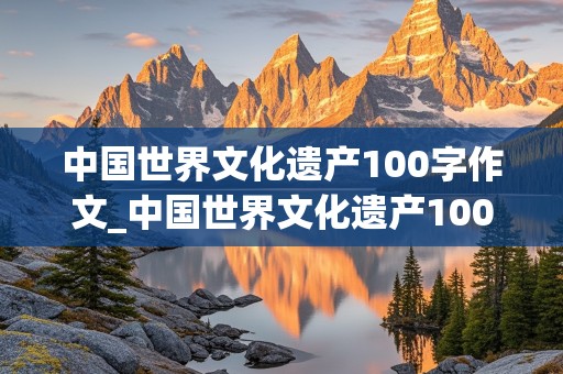 中国世界文化遗产100字作文_中国世界文化遗产100字作文长城