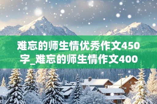 难忘的师生情优秀作文450字_难忘的师生情作文400字