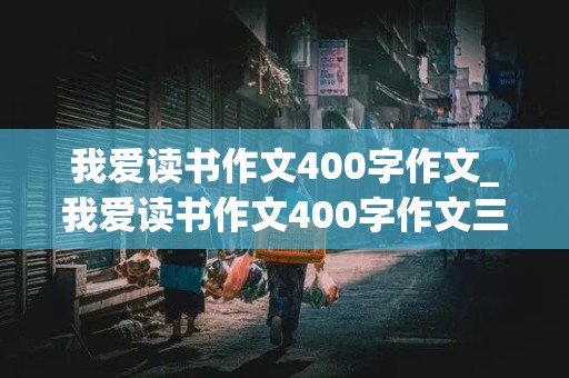 我爱读书作文400字作文_我爱读书作文400字作文三年级