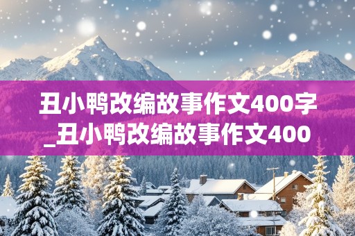 丑小鸭改编故事作文400字_丑小鸭改编故事作文400字左右