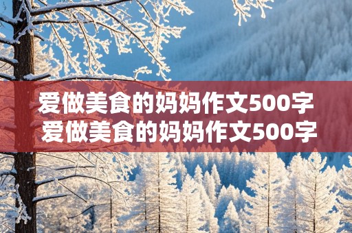 爱做美食的妈妈作文500字 爱做美食的妈妈作文500字优秀作文怎么写