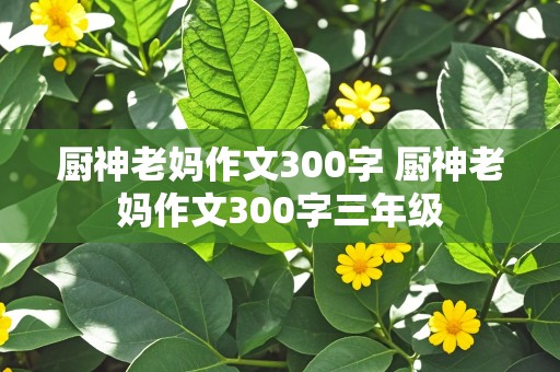 厨神老妈作文300字 厨神老妈作文300字三年级