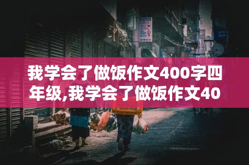 我学会了做饭作文400字四年级,我学会了做饭作文400字四年级下册