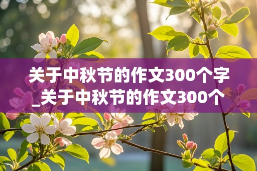 关于中秋节的作文300个字_关于中秋节的作文300个字三年级