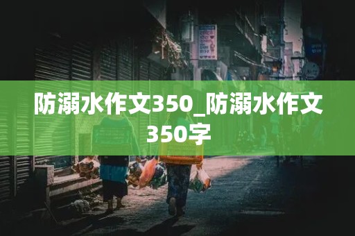 防溺水作文350_防溺水作文350字