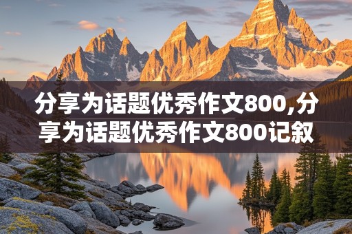 分享为话题优秀作文800,分享为话题优秀作文800记叙文