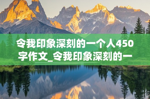 令我印象深刻的一个人450字作文_令我印象深刻的一个人450字作文免费