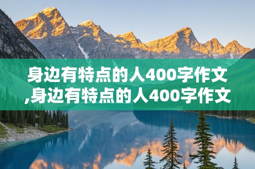 身边有特点的人400字作文,身边有特点的人400字作文篇1