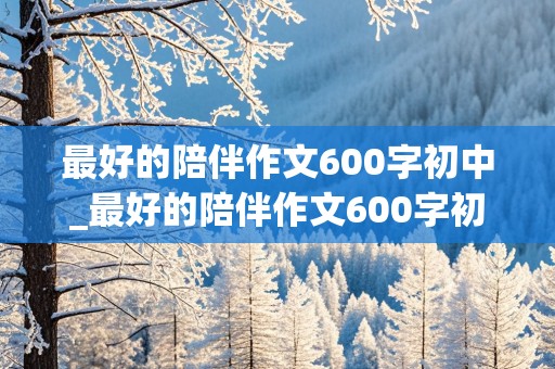 最好的陪伴作文600字初中_最好的陪伴作文600字初中作文怎么写