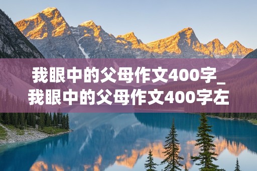 我眼中的父母作文400字_我眼中的父母作文400字左右