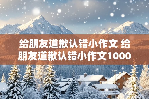 给朋友道歉认错小作文 给朋友道歉认错小作文1000字